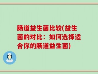 肠道益生菌比较(益生菌的对比：如何选择适合你的肠道益生菌)
