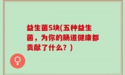 益生菌5块(五种益生菌，为你的肠道健康都贡献了什么？)