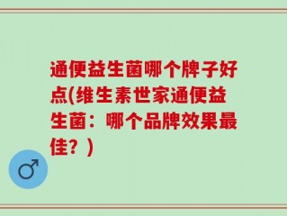 通便益生菌哪个牌子好点(维生素世家通便益生菌：哪个品牌效果最佳？)