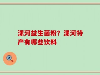 漯河益生菌粉？漯河特产有哪些饮料