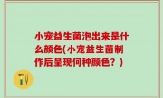 小宠益生菌泡出来是什么颜色(小宠益生菌制作后呈现何种颜色？)