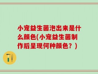 小宠益生菌泡出来是什么颜色(小宠益生菌制作后呈现何种颜色？)