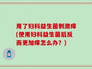 用了妇科益生菌刺激痒(使用妇科益生菌后反而更加痒怎么办？)
