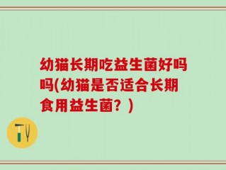 幼猫长期吃益生菌好吗吗(幼猫是否适合长期食用益生菌？)