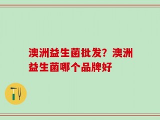 澳洲益生菌批发？澳洲益生菌哪个品牌好