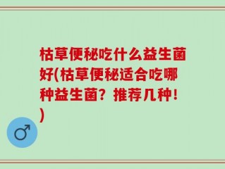 枯草便秘吃什么益生菌好(枯草便秘适合吃哪种益生菌？推荐几种！)