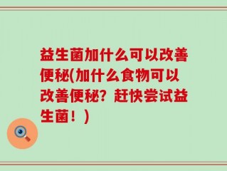 益生菌加什么可以改善便秘(加什么食物可以改善便秘？赶快尝试益生菌！)