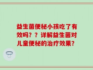 益生菌便秘小孩吃了有效吗？？详解益生菌对儿童便秘的治疗效果？