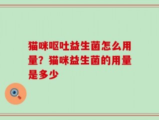 猫咪呕吐益生菌怎么用量？猫咪益生菌的用量是多少