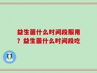 益生菌什么时间段服用？益生菌什么时间段吃