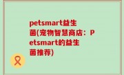 petsmart益生菌(宠物智慧商店：Petsmart的益生菌推荐)