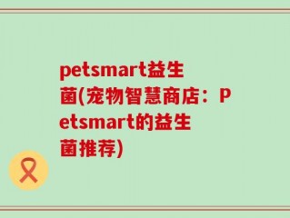 petsmart益生菌(宠物智慧商店：Petsmart的益生菌推荐)