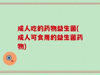 成人吃的药物益生菌(成人可食用的益生菌药物)