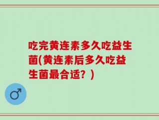 吃完黄连素多久吃益生菌(黄连素后多久吃益生菌最合适？)