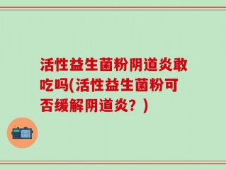 活性益生菌粉阴道炎敢吃吗(活性益生菌粉可否缓解阴道炎？)