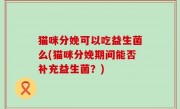 猫咪分娩可以吃益生菌么(猫咪分娩期间能否补充益生菌？)