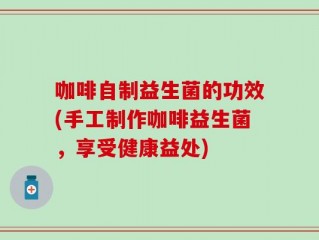 咖啡自制益生菌的功效(手工制作咖啡益生菌，享受健康益处)