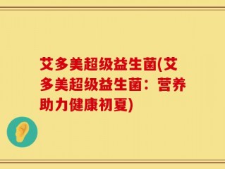 艾多美超级益生菌(艾多美超级益生菌：营养助力健康初夏)