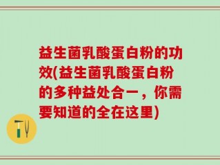 益生菌乳酸蛋白粉的功效(益生菌乳酸蛋白粉的多种益处合一，你需要知道的全在这里)