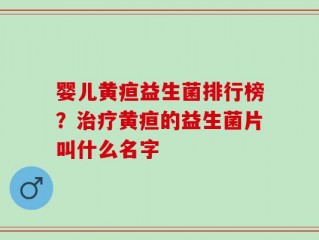 婴儿黄疸益生菌排行榜？治疗黄疸的益生菌片叫什么名字