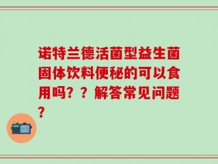 诺特兰德活菌型益生菌固体饮料便秘的可以食用吗？？解答常见问题？