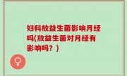 妇科放益生菌影响月经吗(放益生菌对月经有影响吗？)