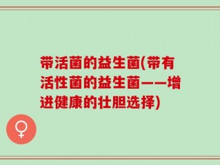 带活菌的益生菌(带有活性菌的益生菌——增进健康的壮胆选择)