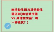 幽清益生菌与其他益生菌区别(幽清益生菌 VS 其他益生菌：哪一种更优？)