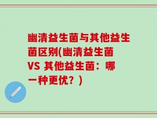 幽清益生菌与其他益生菌区别(幽清益生菌 VS 其他益生菌：哪一种更优？)