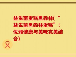 益生菌蛋糕黑森林(“益生菌黑森林蛋糕”：优雅健康与美味完美结合)