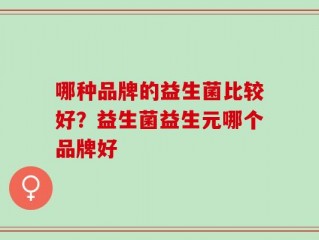 哪种品牌的益生菌比较好？益生菌益生元哪个品牌好