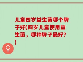 儿童四岁益生菌哪个牌子好(四岁儿童使用益生菌，哪种牌子最好？)