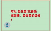 可以 益生菌(改善肠道健康：益生菌的益处)