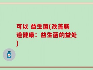 可以 益生菌(改善肠道健康：益生菌的益处)