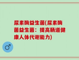 尿素酶益生菌(尿素酶菌益生菌：提高肠道健康人体代谢能力)