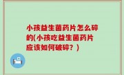 小孩益生菌药片怎么碎的(小孩吃益生菌药片应该如何破碎？)