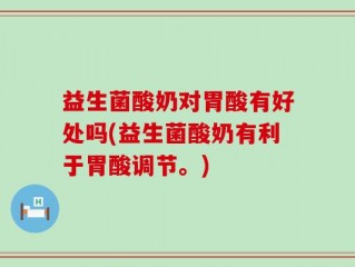 益生菌酸奶对胃酸有好处吗(益生菌酸奶有利于胃酸调节。)