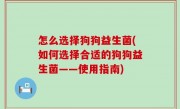 怎么选择狗狗益生菌(如何选择合适的狗狗益生菌——使用指南)