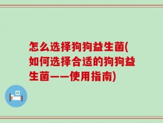 怎么选择狗狗益生菌(如何选择合适的狗狗益生菌——使用指南)