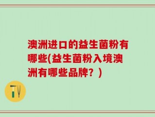 澳洲进口的益生菌粉有哪些(益生菌粉入境澳洲有哪些品牌？)