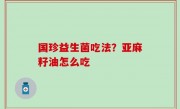 国珍益生菌吃法？亚麻籽油怎么吃