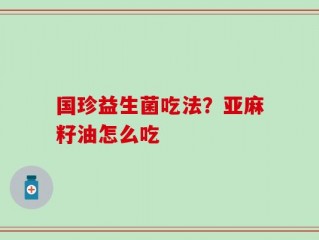 国珍益生菌吃法？亚麻籽油怎么吃