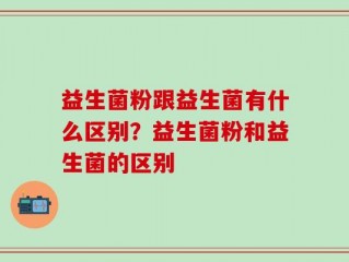 益生菌粉跟益生菌有什么区别？益生菌粉和益生菌的区别