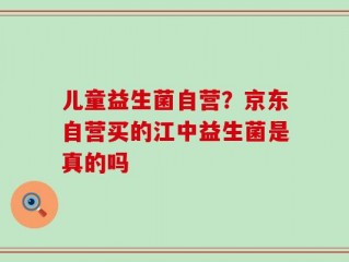 儿童益生菌自营？京东自营买的江中益生菌是真的吗