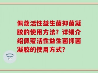 佩蔻活性益生菌抑菌凝胶的使用方法？详细介绍佩蔻活性益生菌抑菌凝胶的使用方式？