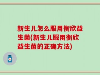 新生儿怎么服用衡欣益生菌(新生儿服用衡欣益生菌的正确方法)