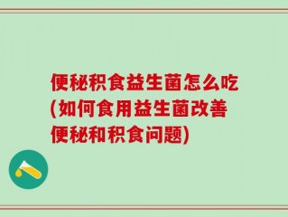便秘积食益生菌怎么吃(如何食用益生菌改善便秘和积食问题)