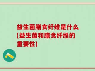 益生菌膳食纤维是什么(益生菌和膳食纤维的重要性)