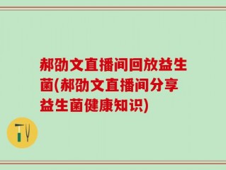 郝劭文直播间回放益生菌(郝劭文直播间分享益生菌健康知识)