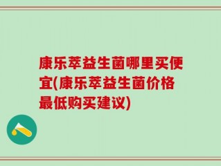 康乐萃益生菌哪里买便宜(康乐萃益生菌价格最低购买建议)